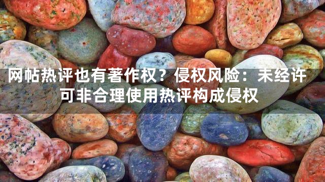 网帖热评也有著作权？侵权风险：未经许可非合理使用热评构成侵权