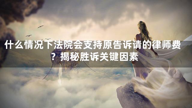 什么情况下法院会支持原告诉请的律师费？揭秘胜诉关键因素