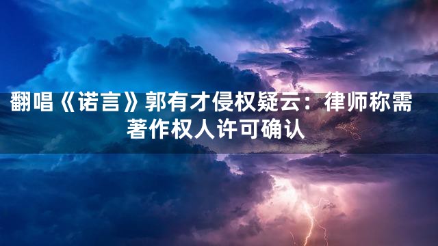 翻唱《诺言》郭有才侵权疑云：律师称需著作权人许可确认