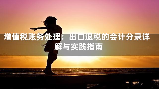 增值税账务处理：出口退税的会计分录详解与实践指南
