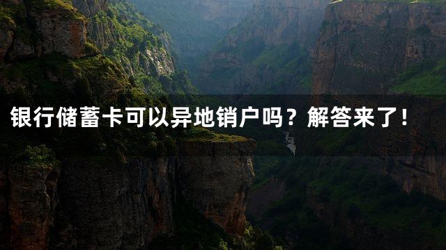 银行储蓄卡可以异地销户吗？解答来了！