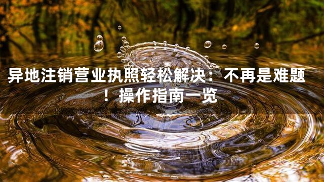 异地注销营业执照轻松解决：不再是难题！操作指南一览