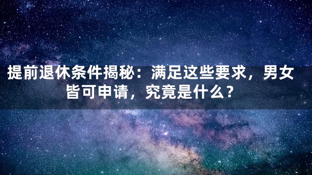 提前退休条件揭秘：满足这些要求，男女皆可申请，究竟是什么？