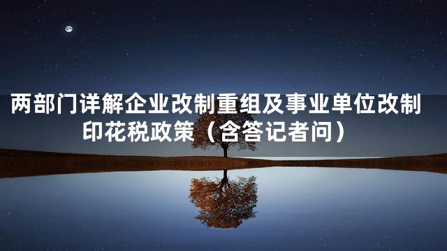 两部门详解企业改制重组及事业单位改制印花税政策（含答记者问）