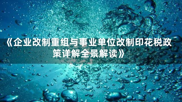 《企业改制重组与事业单位改制印花税政策详解全景解读》