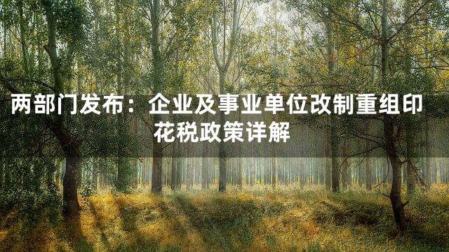 两部门发布：企业及事业单位改制重组印花税政策详解