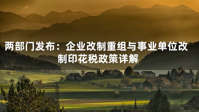 两部门发布：企业改制重组与事业单位改制印花税政策详解