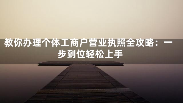 教你办理个体工商户营业执照全攻略：一步到位轻松上手