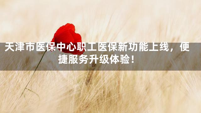 天津市医保中心职工医保新功能上线，便捷服务升级体验！