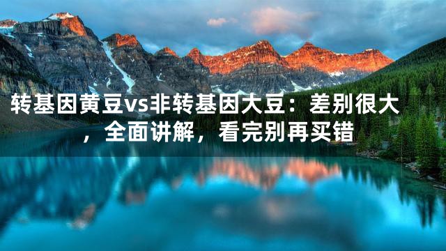 转基因黄豆vs非转基因大豆：差别很大，全面讲解，看完别再买错