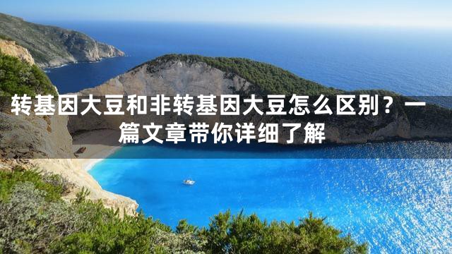 转基因大豆和非转基因大豆怎么区别？一篇文章带你详细了解