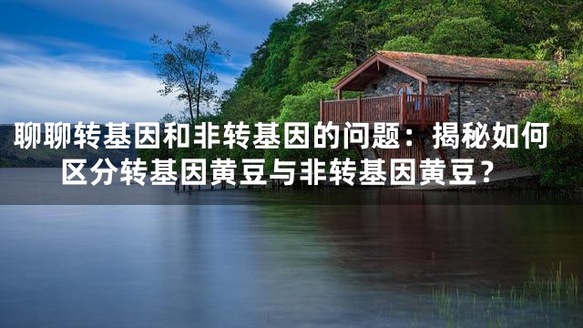 聊聊转基因和非转基因的问题：揭秘如何区分转基因黄豆与非转基因黄豆？