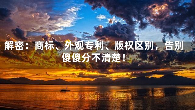 解密：商标、外观专利、版权区别，告别傻傻分不清楚！