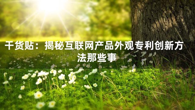 干货贴：揭秘互联网产品外观专利创新方法那些事