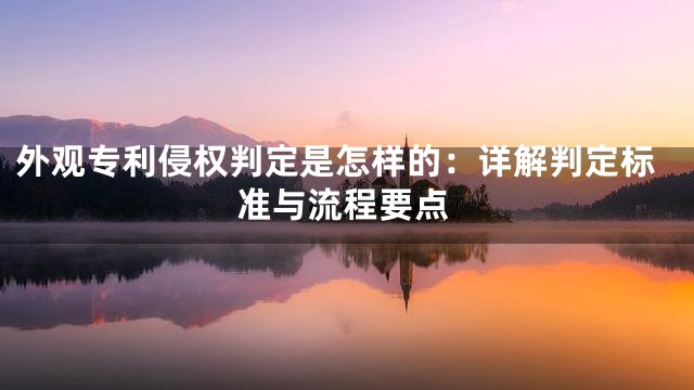 外观专利侵权判定是怎样的：详解判定标准与流程要点