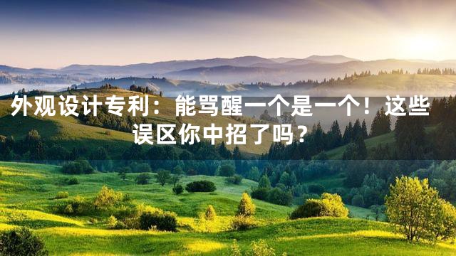 外观设计专利：能骂醒一个是一个！这些误区你中招了吗？