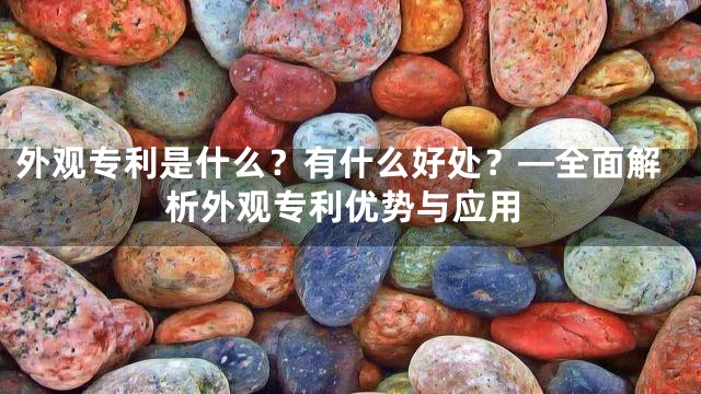 外观专利是什么？有什么好处？—全面解析外观专利优势与应用