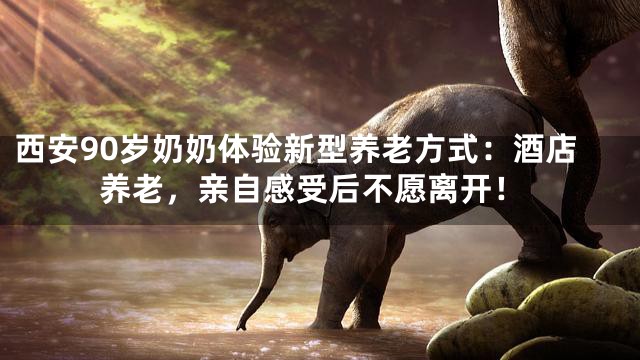 西安90岁奶奶体验新型养老方式：酒店养老，亲自感受后不愿离开！