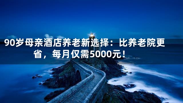 90岁母亲酒店养老新选择：比养老院更省，每月仅需5000元！