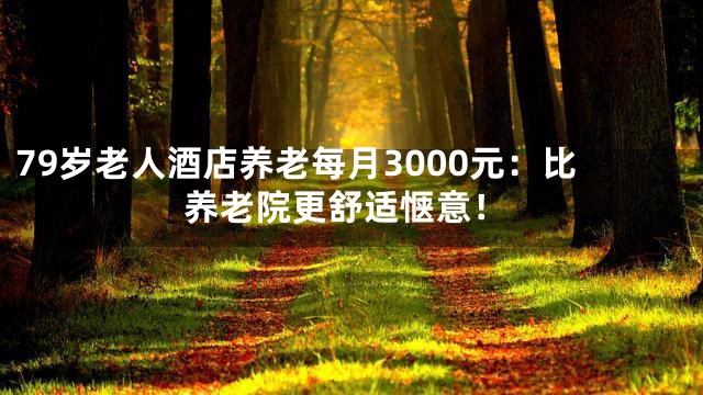 79岁老人酒店养老每月3000元：比养老院更舒适惬意！