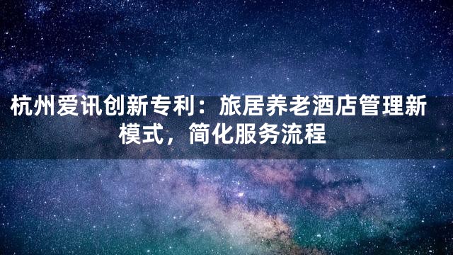 杭州爱讯创新专利：旅居养老酒店管理新模式，简化服务流程