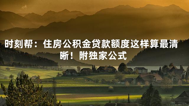 时刻帮：住房公积金贷款额度这样算最清晰！附独家公式
