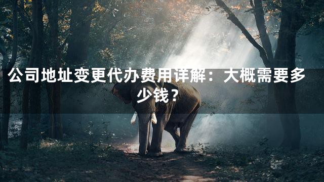 公司地址变更代办费用详解：大概需要多少钱？