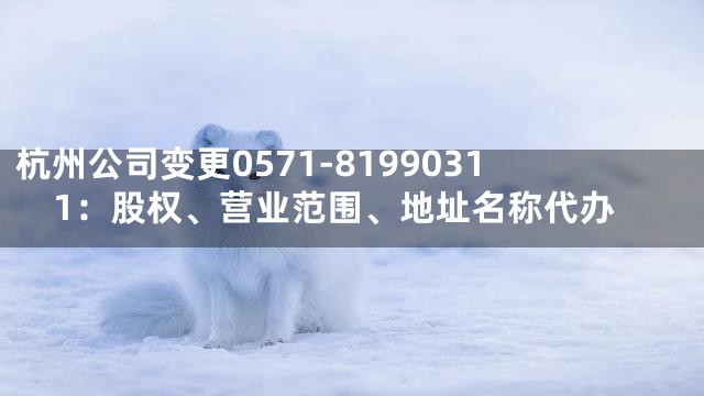 杭州公司变更0571-81990311：股权、营业范围、地址名称代办
