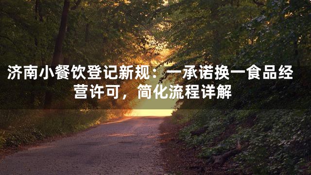 济南小餐饮登记新规：一承诺换一食品经营许可，简化流程详解