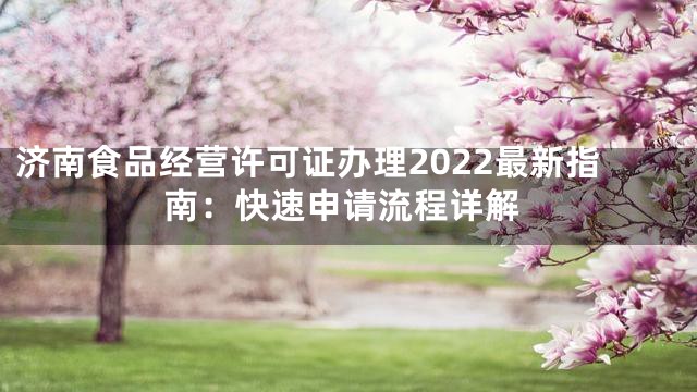 济南食品经营许可证办理2022最新指南：快速申请流程详解