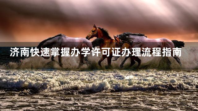 济南快速掌握办学许可证办理流程指南