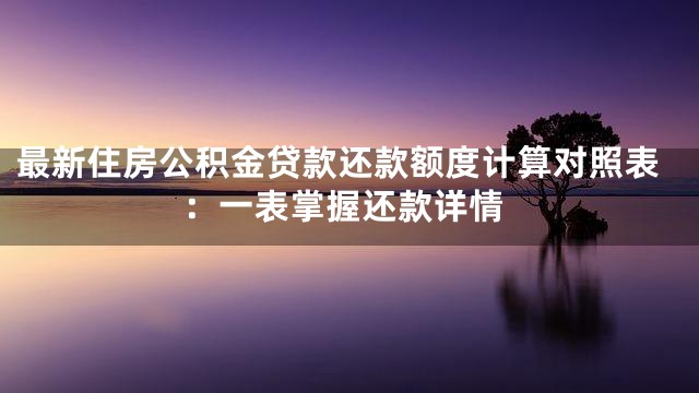 最新住房公积金贷款还款额度计算对照表：一表掌握还款详情