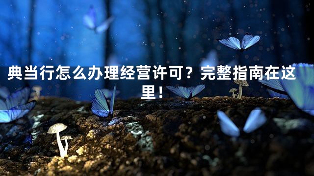 典当行怎么办理经营许可？完整指南在这里！