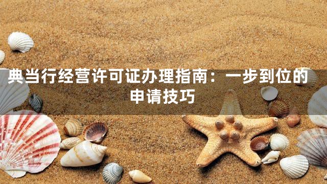 典当行经营许可证办理指南：一步到位的申请技巧
