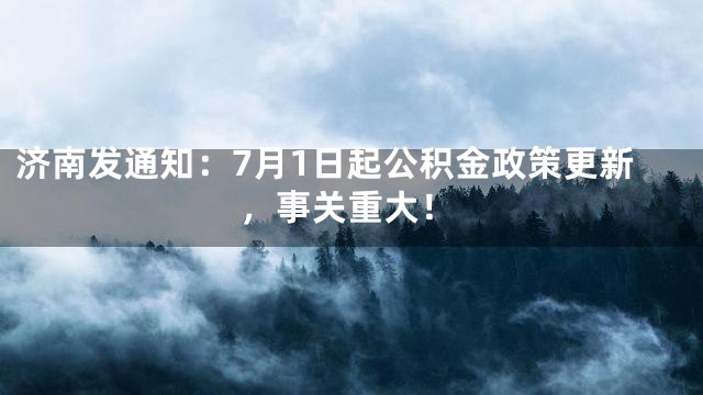 济南发通知：7月1日起公积金政策更新，事关重大！