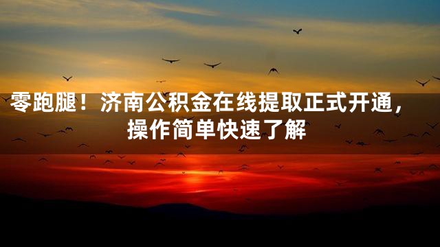 零跑腿！济南公积金在线提取正式开通，操作简单快速了解