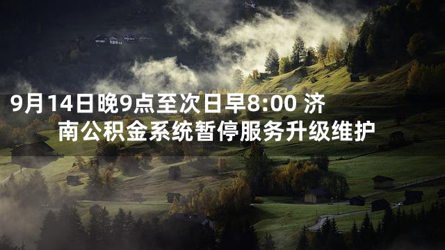 9月14日晚9点至次日早8:00 济南公积金系统暂停服务升级维护