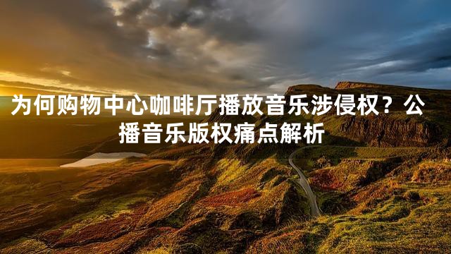 为何购物中心咖啡厅播放音乐涉侵权？公播音乐版权痛点解析