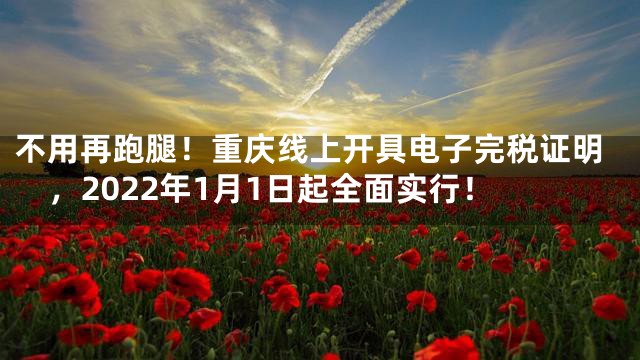 不用再跑腿！重庆线上开具电子完税证明，2022年1月1日起全面实行！