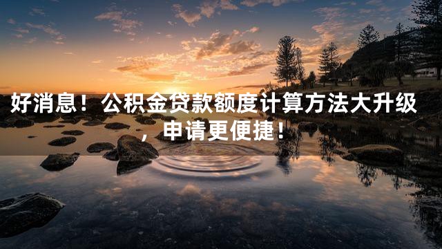 好消息！公积金贷款额度计算方法大升级，申请更便捷！