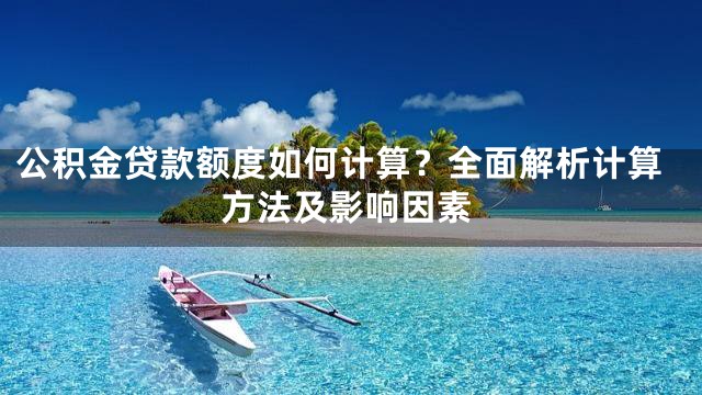 公积金贷款额度如何计算？全面解析计算方法及影响因素