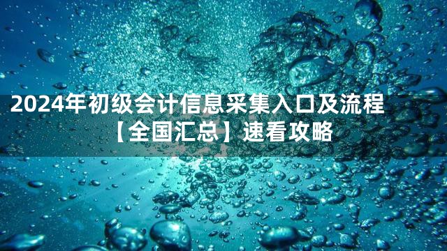2024年初级会计信息采集入口及流程【全国汇总】速看攻略