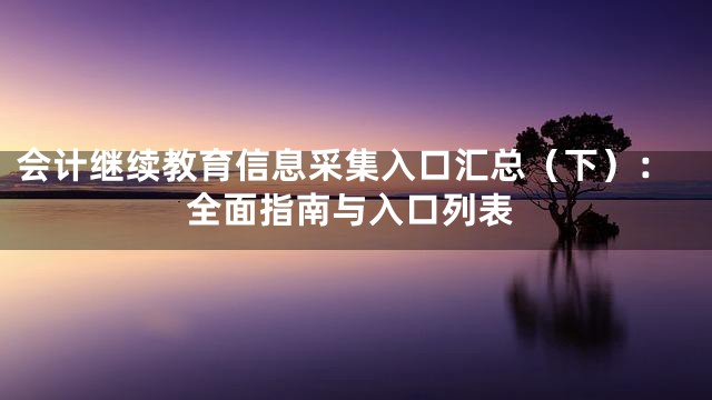 会计继续教育信息采集入口汇总（下）：全面指南与入口列表