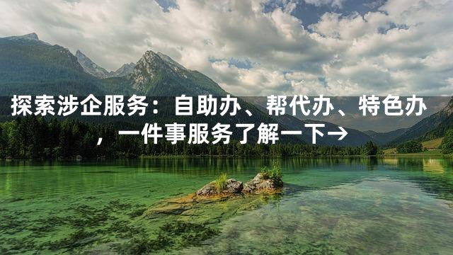 探索涉企服务：自助办、帮代办、特色办，一件事服务了解一下→