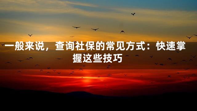 一般来说，查询社保的常见方式：快速掌握这些技巧