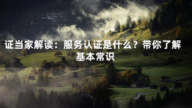 证当家解读：服务认证是什么？带你了解基本常识