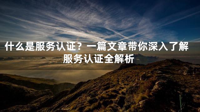 什么是服务认证？一篇文章带你深入了解服务认证全解析