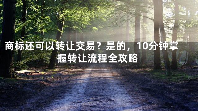 商标还可以转让交易？是的，10分钟掌握转让流程全攻略