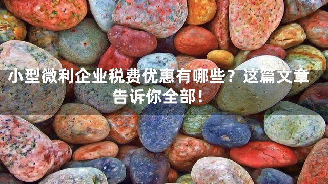 小型微利企业税费优惠有哪些？这篇文章告诉你全部！