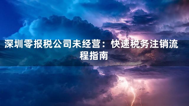 深圳零报税公司未经营：快速税务注销流程指南